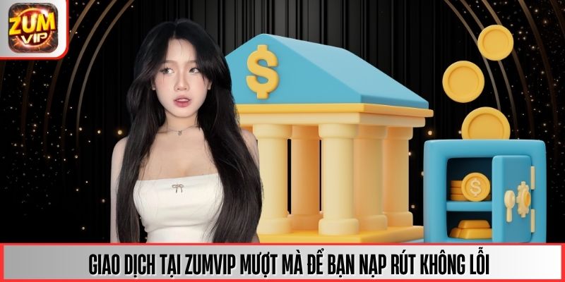 Giao dịch tại ZUMVIP mượt mà để bạn nạp rút không lỗi